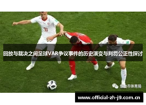 回放与裁决之间足球VAR争议事件的历史演变与判罚公正性探讨 回放与裁决之间足球VAR争议事件的历史演变与判罚公正性探讨